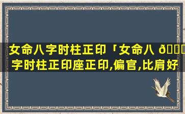 女命八字时柱正印「女命八 🐝 字时柱正印座正印,偏官,比肩好吗」